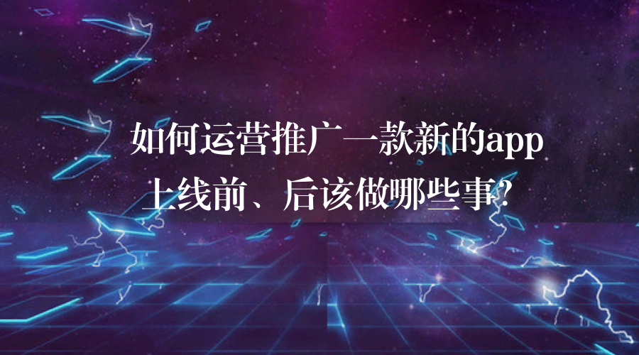 如何運營推廣一款新的app？上線前、后該做哪些事？